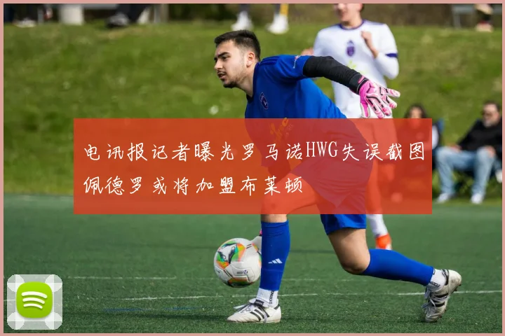 电讯报记者曝光罗马诺HWG失误截图佩德罗或将加盟布莱顿