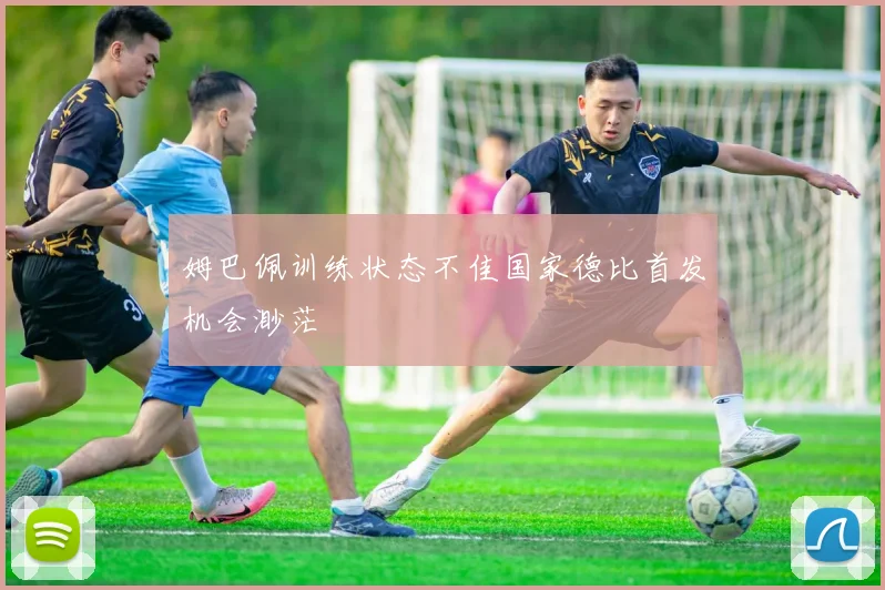 姆巴佩训练状态不佳国家德比首发机会渺茫