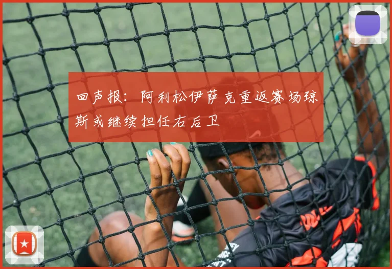 回声报：阿利松伊萨克重返赛场琼斯或继续担任右后卫
