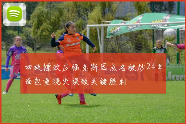回旋镖效应福克斯因点名被炒24年面包重现失误致关键胜利