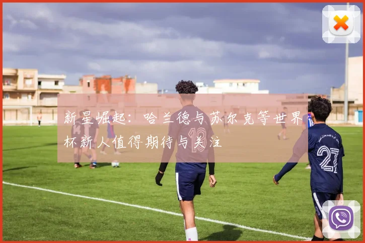 新星崛起：哈兰德与苏尔克等世界杯新人值得期待与关注
