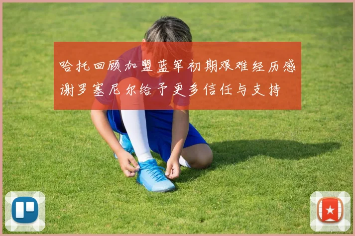 哈托回顾加盟蓝军初期艰难经历感谢罗塞尼尔给予更多信任与支持