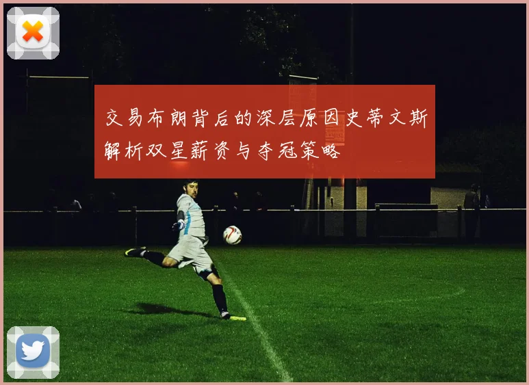 交易布朗背后的深层原因史蒂文斯解析双星薪资与夺冠策略