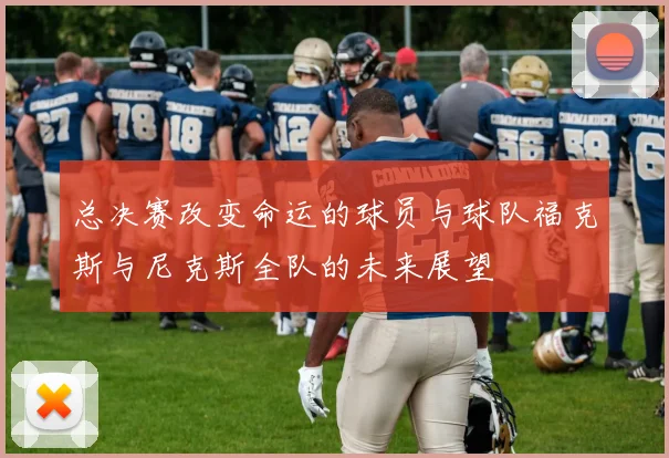 总决赛改变命运的球员与球队福克斯与尼克斯全队的未来展望