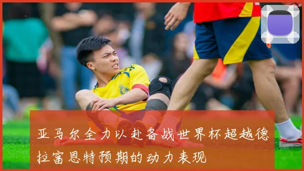 亚马尔全力以赴备战世界杯超越德拉富恩特预期的动力表现