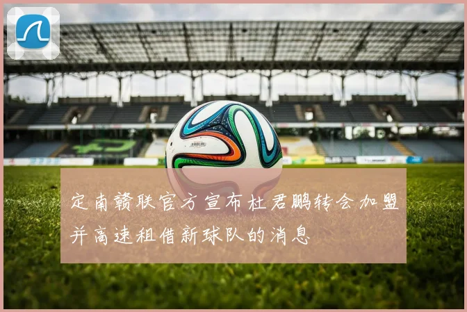 定南赣联官方宣布杜君鹏转会加盟并高速租借新球队的消息