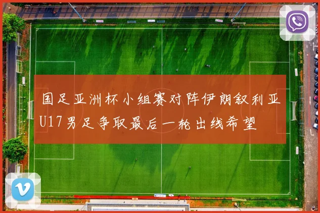 国足亚洲杯小组赛对阵伊朗叙利亚U17男足争取最后一轮出线希望