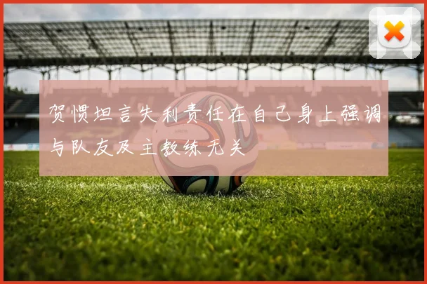 贺惯坦言失利责任在自己身上强调与队友及主教练无关