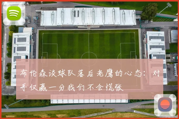 布伦森谈球队落后老鹰的心态：对手仅赢一分我们不会慌张