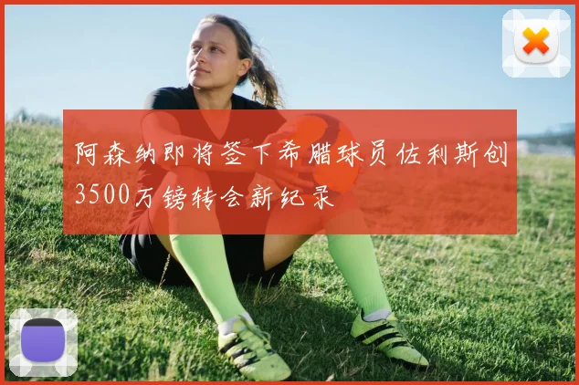 阿森纳即将签下希腊球员佐利斯创3500万镑转会新纪录