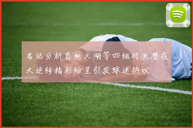 名记分析首轮火湖等四组对决潜在大逆转精彩纷呈引发球迷热议
