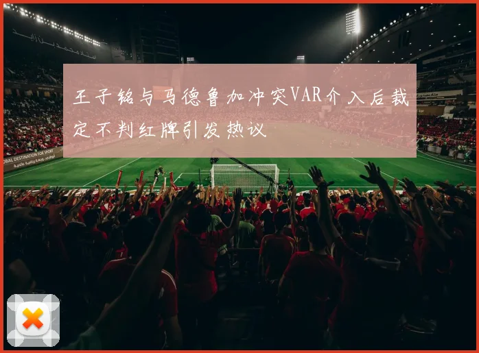 王子铭与马德鲁加冲突VAR介入后裁定不判红牌引发热议