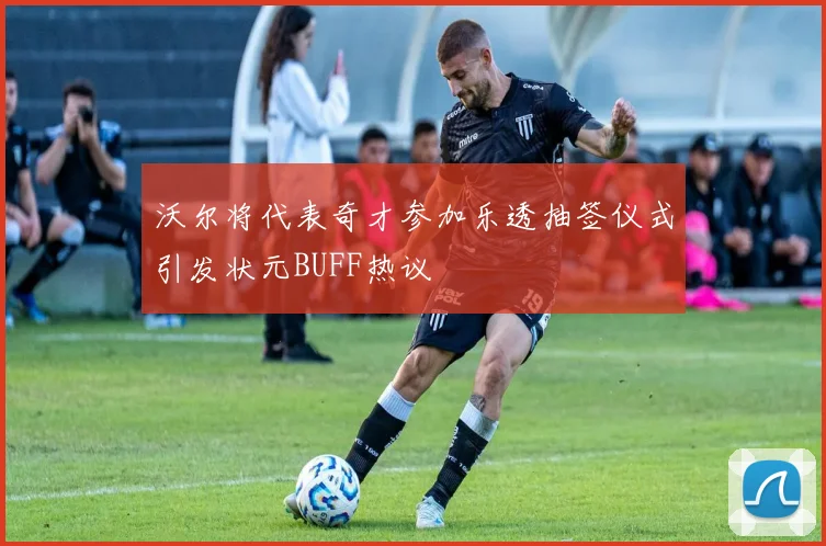 沃尔将代表奇才参加乐透抽签仪式引发状元BUFF热议