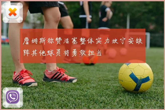 詹姆斯称赞活塞整体实力坎宁安缺阵其他球员将勇敢担当
