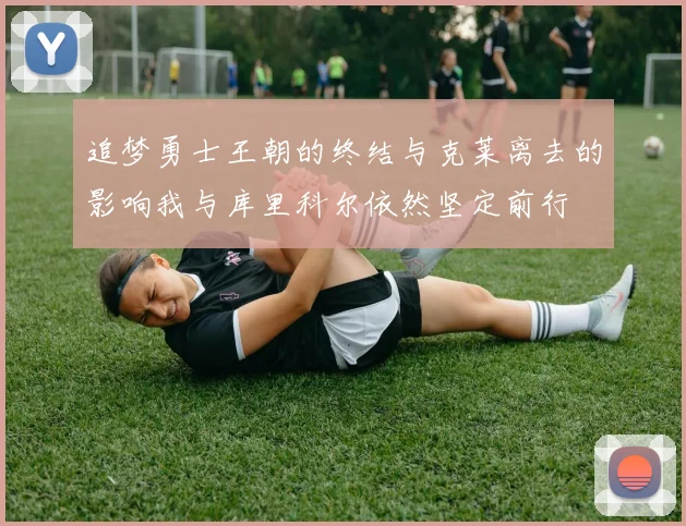 追梦勇士王朝的终结与克莱离去的影响我与库里科尔依然坚定前行