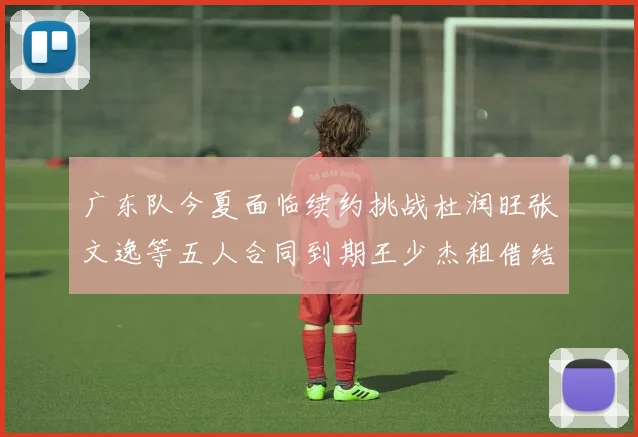 广东队今夏面临续约挑战杜润旺张文逸等五人合同到期王少杰租借结束