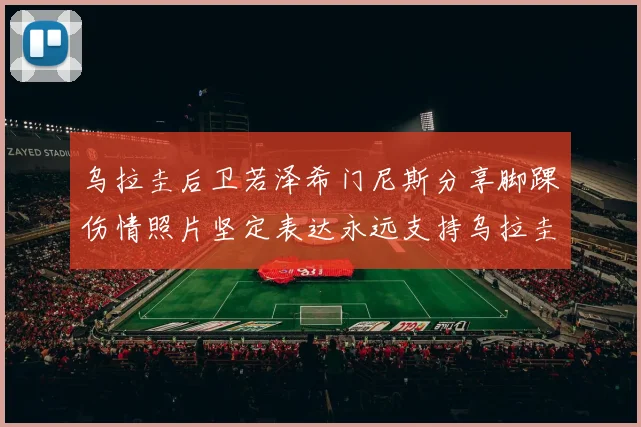 乌拉圭后卫若泽希门尼斯分享脚踝伤情照片坚定表达永远支持乌拉圭