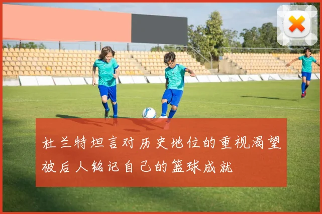杜兰特坦言对历史地位的重视渴望被后人铭记自己的篮球成就
