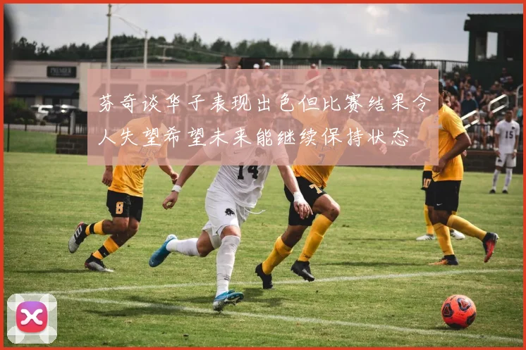 芬奇谈华子表现出色但比赛结果令人失望希望未来能继续保持状态