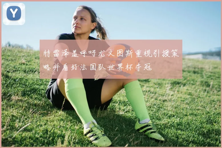 特雷泽盖呼吁尤文图斯重视引援策略并看好法国队世界杯夺冠