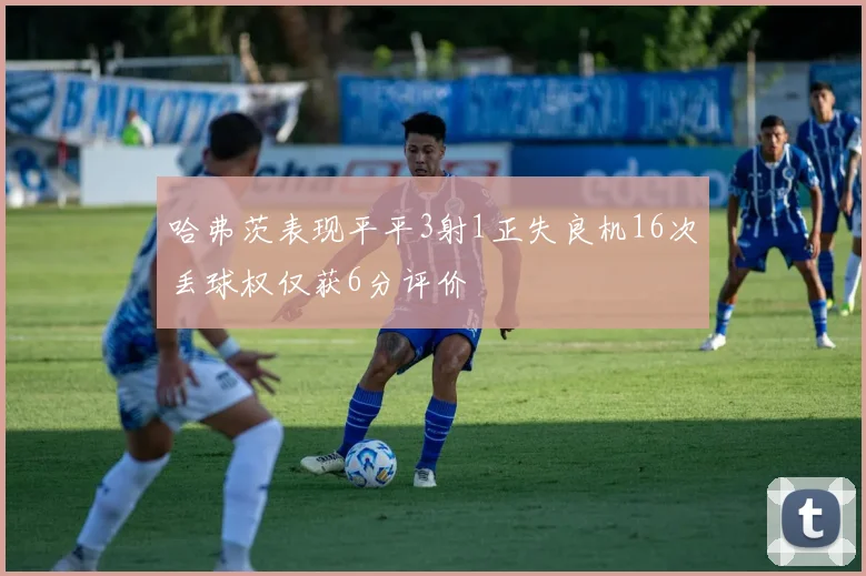 哈弗茨表现平平3射1正失良机16次丢球权仅获6分评价