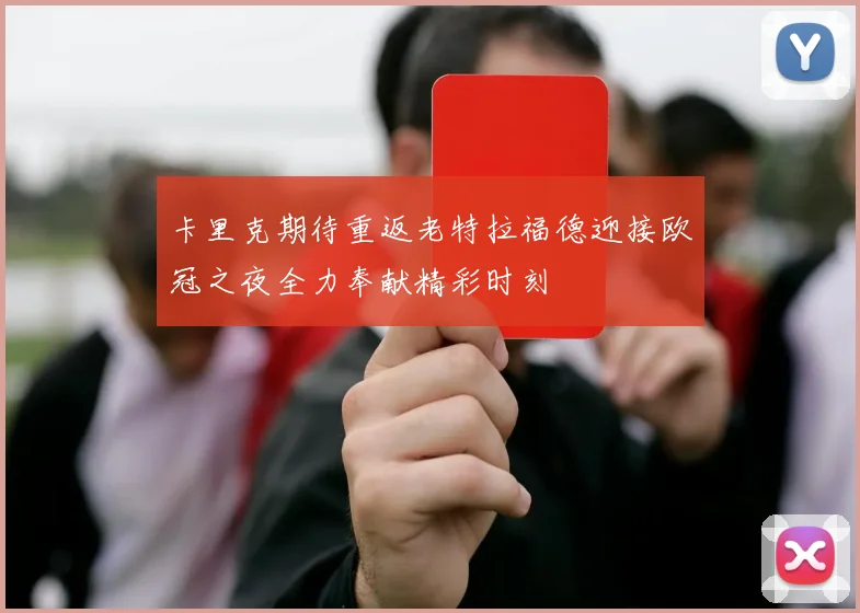 卡里克期待重返老特拉福德迎接欧冠之夜全力奉献精彩时刻