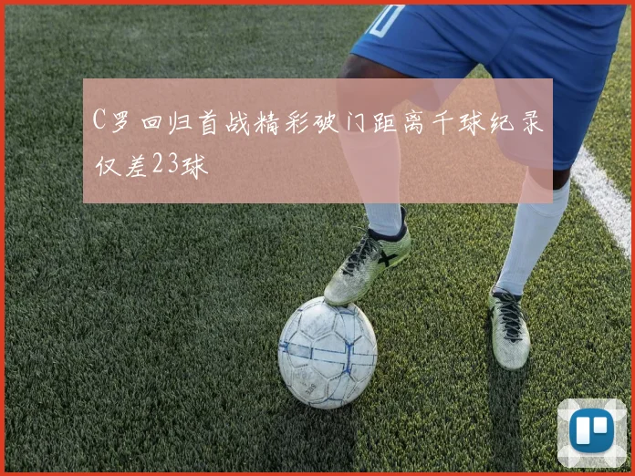 C罗回归首战精彩破门距离千球纪录仅差23球