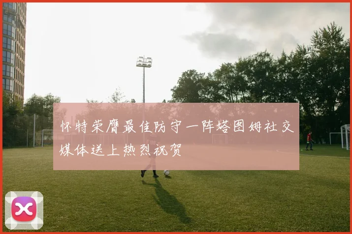 怀特荣膺最佳防守一阵塔图姆社交媒体送上热烈祝贺