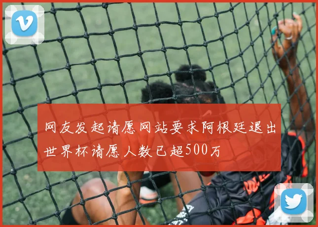 网友发起请愿网站要求阿根廷退出世界杯请愿人数已超500万