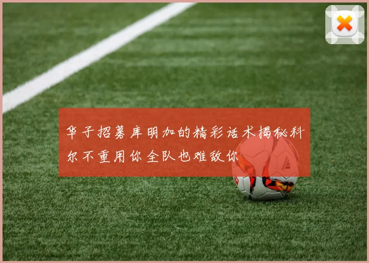 华子招募库明加的精彩话术揭秘科尔不重用你全队也难敌你