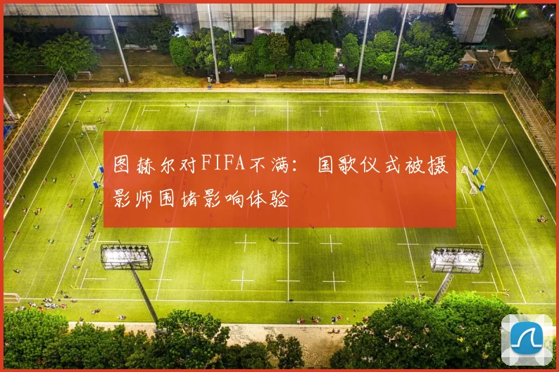 图赫尔对FIFA不满：国歌仪式被摄影师围堵影响体验
