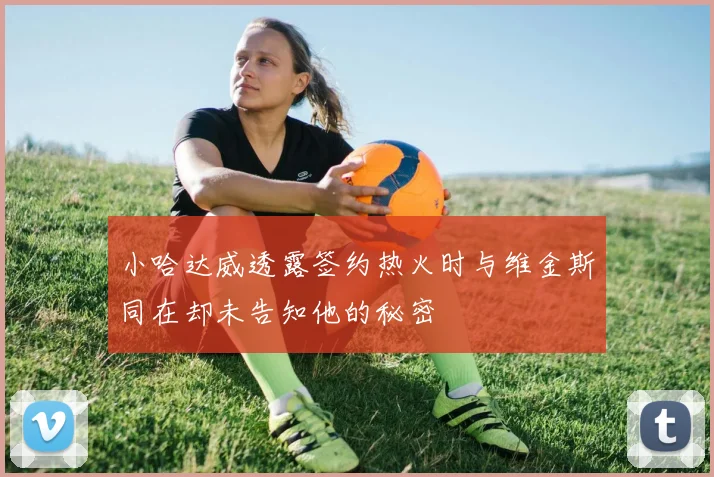 小哈达威透露签约热火时与维金斯同在却未告知他的秘密