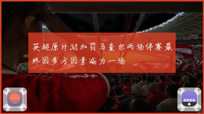 英超原计划加罚马奎尔两场停赛最终因多方因素减为一场