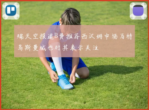 瑞天空报道B费推荐西汉姆中场马特乌斯曼城也对其表示关注